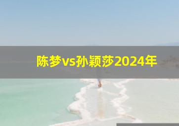 陈梦vs孙颖莎2024年