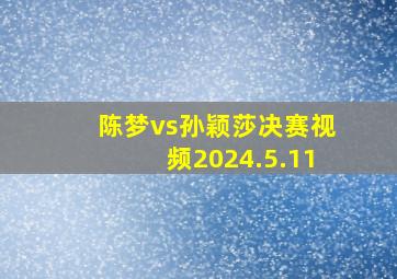 陈梦vs孙颖莎决赛视频2024.5.11