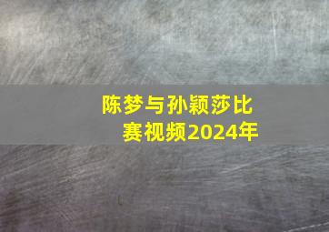 陈梦与孙颖莎比赛视频2024年