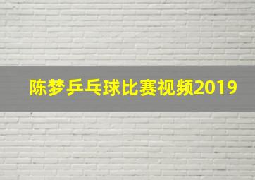 陈梦乒乓球比赛视频2019