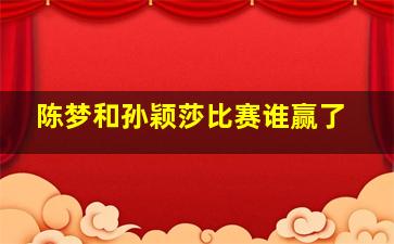 陈梦和孙颖莎比赛谁赢了