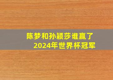 陈梦和孙颖莎谁赢了2024年世界杯冠军