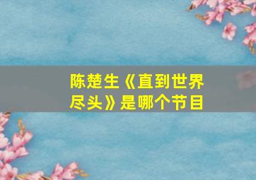 陈楚生《直到世界尽头》是哪个节目