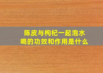 陈皮与枸杞一起泡水喝的功效和作用是什么