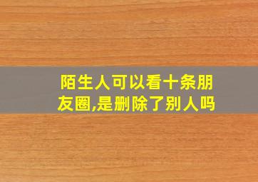 陌生人可以看十条朋友圈,是删除了别人吗