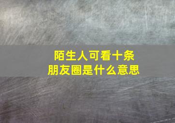 陌生人可看十条朋友圈是什么意思