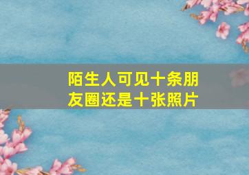 陌生人可见十条朋友圈还是十张照片