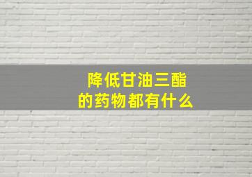 降低甘油三酯的药物都有什么