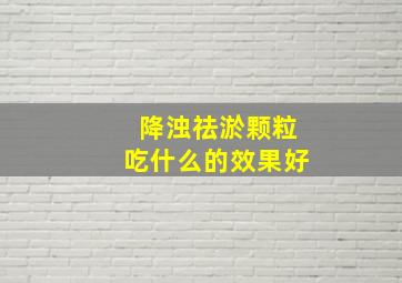 降浊祛淤颗粒吃什么的效果好