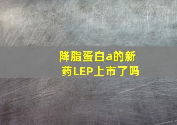 降脂蛋白a的新药LEP上市了吗