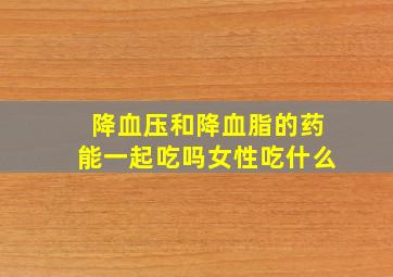 降血压和降血脂的药能一起吃吗女性吃什么