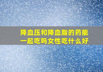 降血压和降血脂的药能一起吃吗女性吃什么好