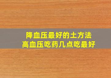 降血压最好的土方法高血压吃药几点吃最好