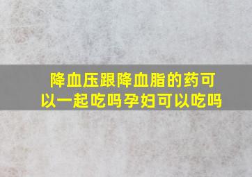 降血压跟降血脂的药可以一起吃吗孕妇可以吃吗