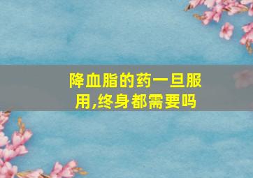 降血脂的药一旦服用,终身都需要吗