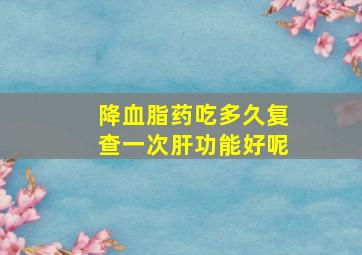 降血脂药吃多久复查一次肝功能好呢