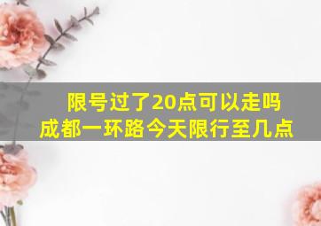 限号过了20点可以走吗成都一环路今天限行至几点