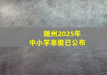 随州2025年中小学寒假已公布