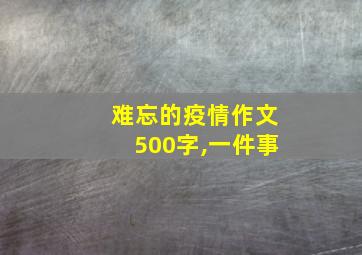 难忘的疫情作文500字,一件事