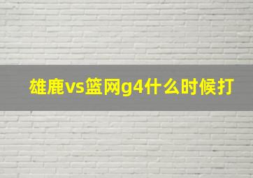 雄鹿vs篮网g4什么时候打