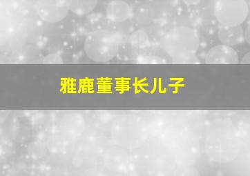 雅鹿董事长儿子