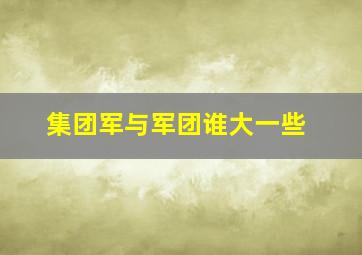 集团军与军团谁大一些