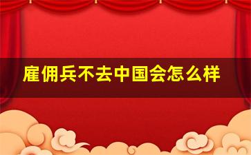 雇佣兵不去中国会怎么样