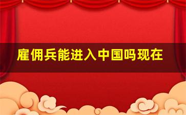 雇佣兵能进入中国吗现在