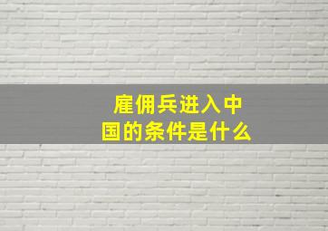 雇佣兵进入中国的条件是什么