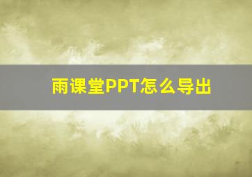 雨课堂PPT怎么导出