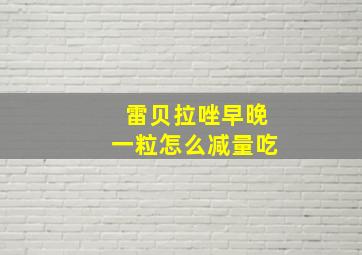 雷贝拉唑早晚一粒怎么减量吃