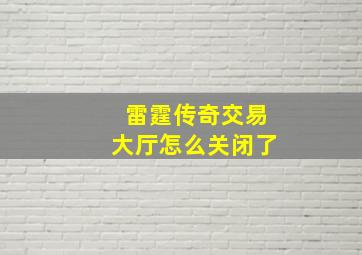 雷霆传奇交易大厅怎么关闭了