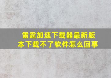 雷霆加速下载器最新版本下载不了软件怎么回事