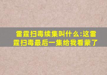 雷霆扫毒续集叫什么:这雷霆扫毒最后一集给我看蒙了