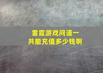 雷霆游戏问道一共能充值多少钱啊