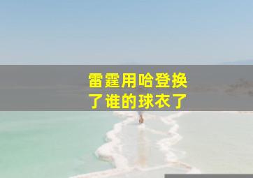 雷霆用哈登换了谁的球衣了