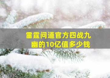 雷霆问道官方四战九幽的10亿值多少钱