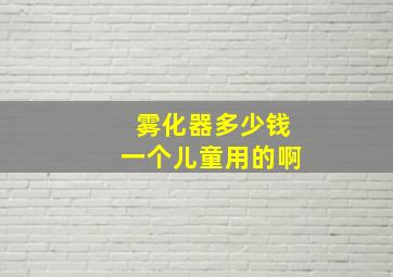 雾化器多少钱一个儿童用的啊