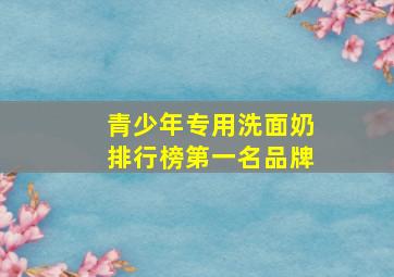 青少年专用洗面奶排行榜第一名品牌