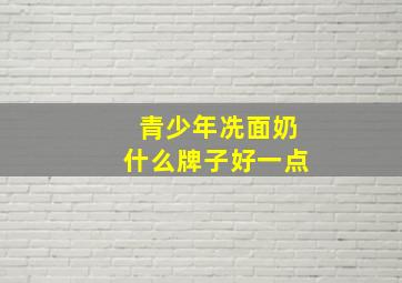 青少年冼面奶什么牌子好一点