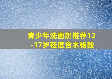 青少年洗面奶推荐12-17岁祛痘含水杨酸