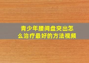 青少年腰间盘突出怎么治疗最好的方法视频