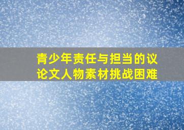 青少年责任与担当的议论文人物素材挑战困难