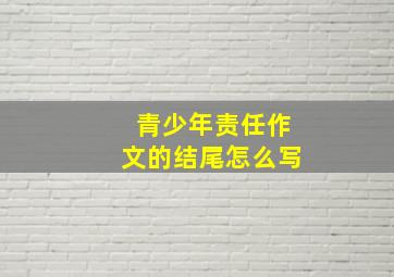 青少年责任作文的结尾怎么写