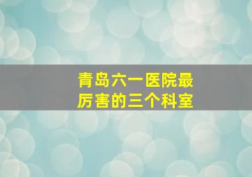 青岛六一医院最厉害的三个科室