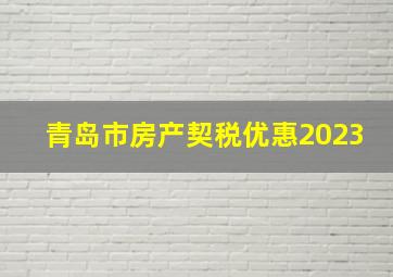 青岛市房产契税优惠2023