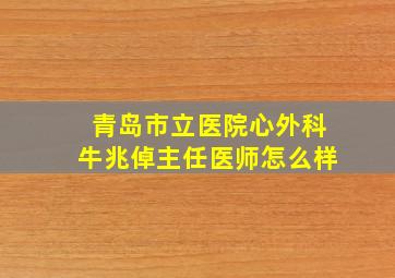 青岛市立医院心外科牛兆倬主任医师怎么样