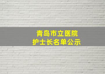 青岛市立医院护士长名单公示