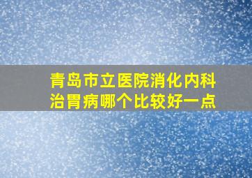 青岛市立医院消化内科治胃病哪个比较好一点