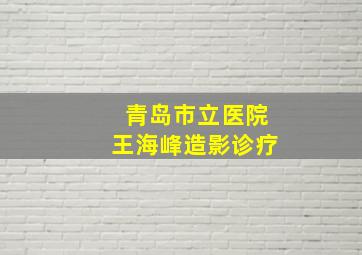 青岛市立医院王海峰造影诊疗